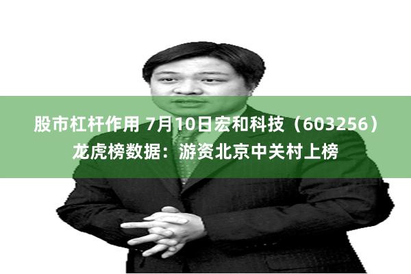 股市杠杆作用 7月10日宏和科技（603256）龙虎榜数据：游资北京中关村上榜