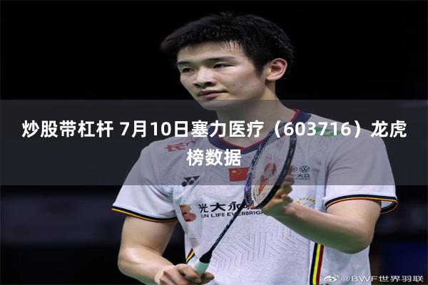 炒股带杠杆 7月10日塞力医疗（603716）龙虎榜数据