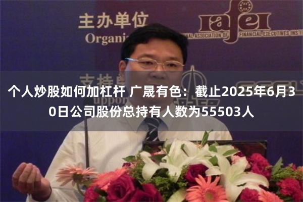 个人炒股如何加杠杆 广晟有色：截止2025年6月30日公司股份总持有人数为55503人