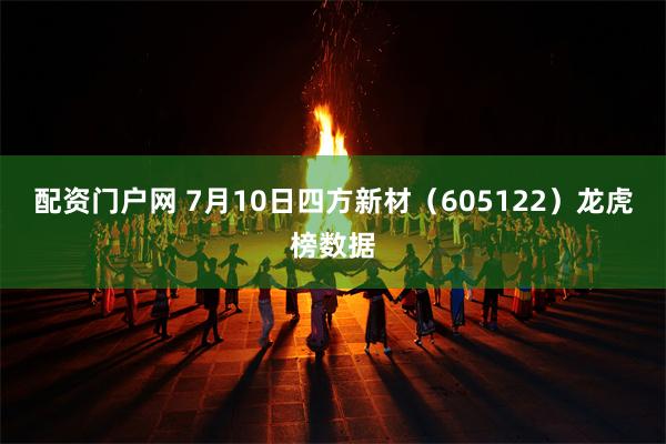 配资门户网 7月10日四方新材（605122）龙虎榜数据