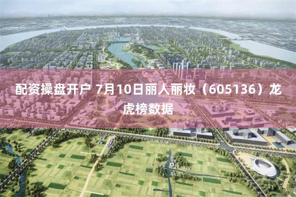 配资操盘开户 7月10日丽人丽妆（605136）龙虎榜数据