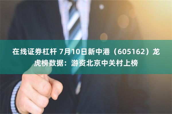在线证劵杠杆 7月10日新中港（605162）龙虎榜数据：游资北京中关村上榜