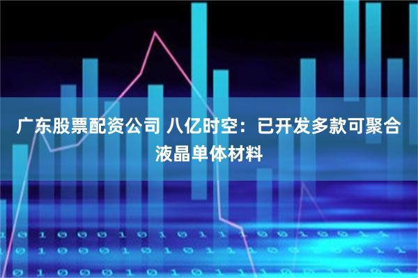 广东股票配资公司 八亿时空：已开发多款可聚合液晶单体材料