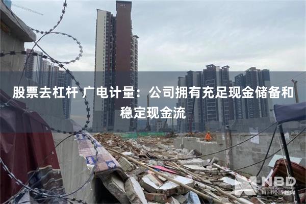 股票去杠杆 广电计量:公司拥有充足现金储备和稳定现金流