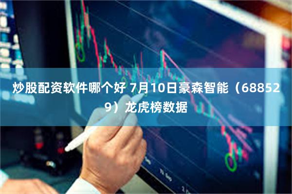 炒股配资软件哪个好 7月10日豪森智能（688529）龙虎榜数据