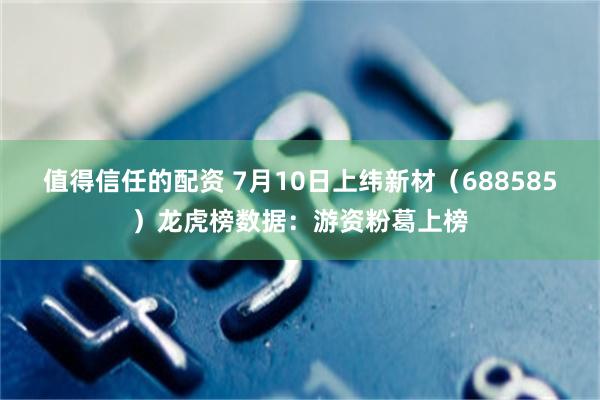 值得信任的配资 7月10日上纬新材（688585）龙虎榜数据：游资粉葛上榜