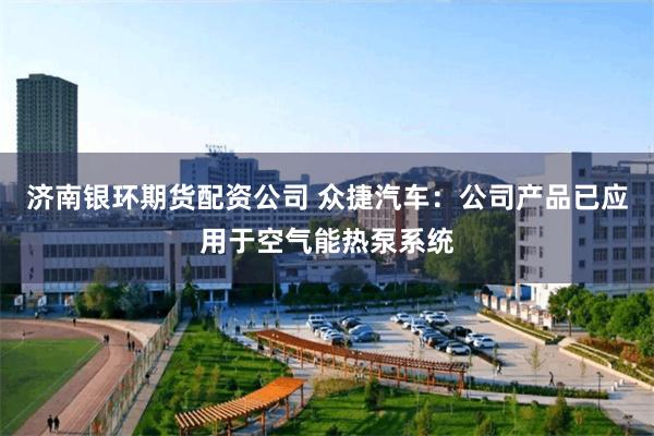 济南银环期货配资公司 众捷汽车：公司产品已应用于空气能热泵系统