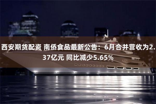 西安期货配资 南侨食品最新公告：6月合并营收为2.37亿元 同比减少5.65%