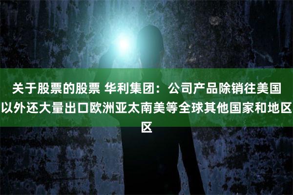关于股票的股票 华利集团：公司产品除销往美国以外还大量出口欧洲亚太南美等全球其他国家和地区