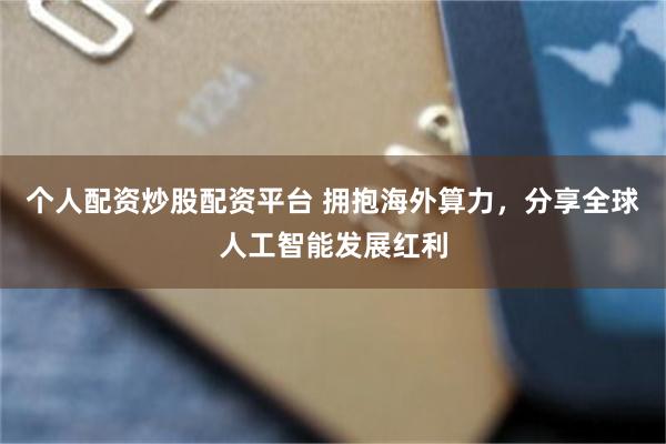 个人配资炒股配资平台 拥抱海外算力，分享全球人工智能发展红利