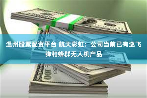 温州股票配资平台 航天彩虹：公司当前已有巡飞弹和蜂群无人机产品