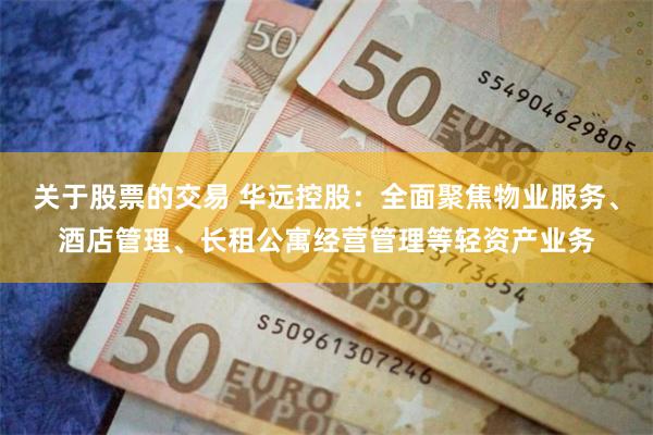 关于股票的交易 华远控股：全面聚焦物业服务、酒店管理、长租公寓经营管理等轻资产业务