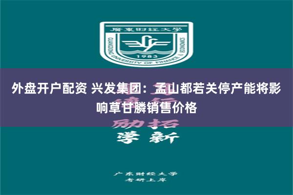 外盘开户配资 兴发集团：孟山都若关停产能将影响草甘膦销售价格