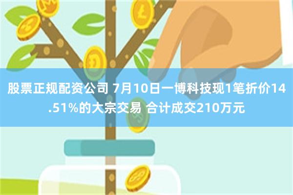 股票正规配资公司 7月10日一博科技现1笔折价14.51%的大宗交易 合计成交210万元