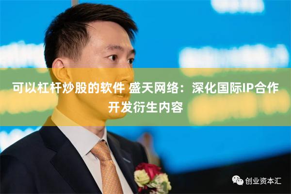 可以杠杆炒股的软件 盛天网络：深化国际IP合作开发衍生内容