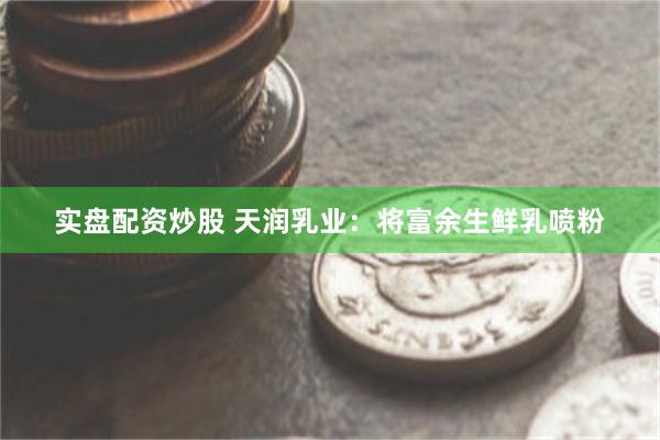实盘配资炒股 天润乳业：将富余生鲜乳喷粉