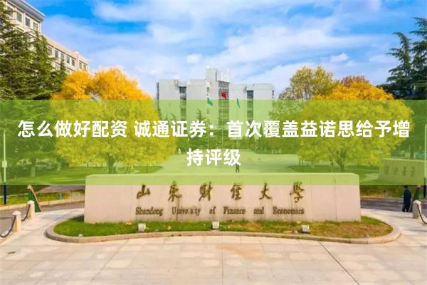 怎么做好配资 诚通证券：首次覆盖益诺思给予增持评级