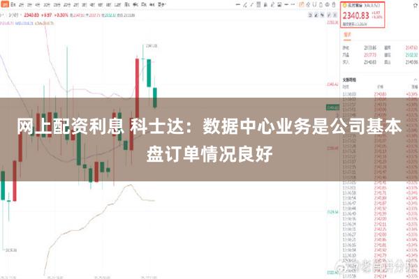 网上配资利息 科士达：数据中心业务是公司基本盘订单情况良好
