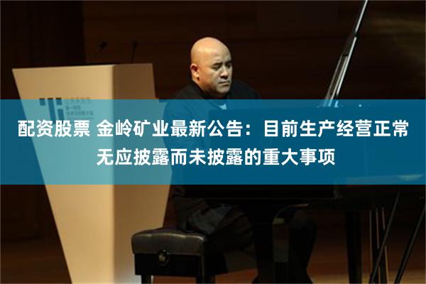 配资股票 金岭矿业最新公告：目前生产经营正常 无应披露而未披露的重大事项