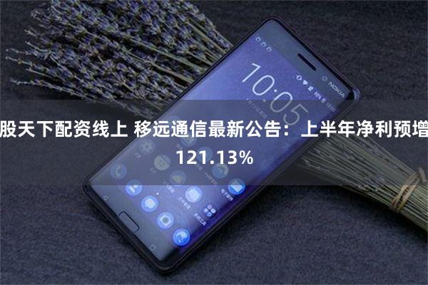 股天下配资线上 移远通信最新公告：上半年净利预增121.13%