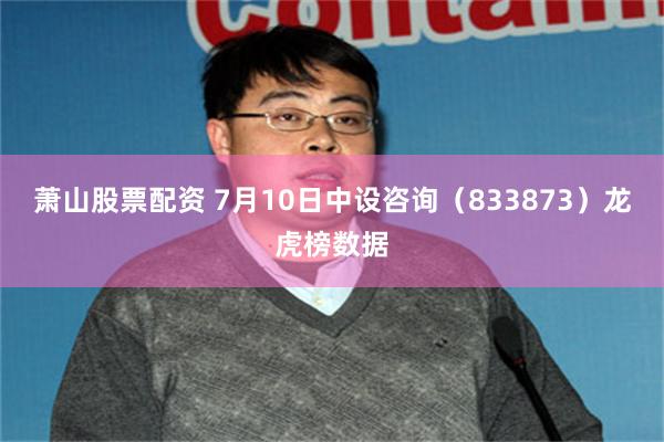萧山股票配资 7月10日中设咨询（833873）龙虎榜数据