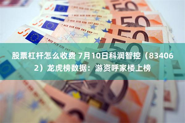 股票杠杆怎么收费 7月10日科润智控（834062）龙虎榜数据：游资呼家楼上榜