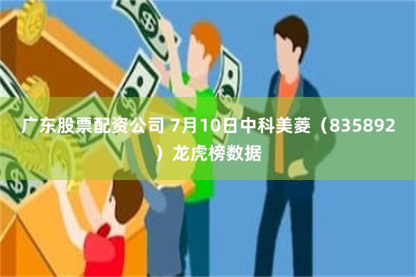 广东股票配资公司 7月10日中科美菱（835892）龙虎榜数据