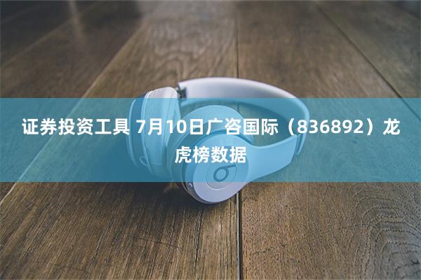证券投资工具 7月10日广咨国际（836892）龙虎榜数据