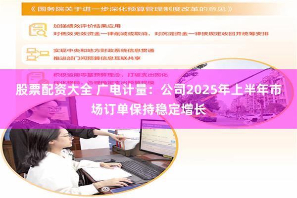 股票配资大全 广电计量：公司2025年上半年市场订单保持稳定增长