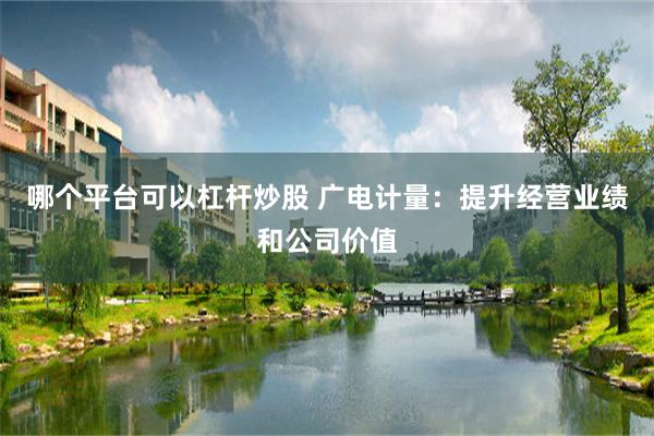 哪个平台可以杠杆炒股 广电计量：提升经营业绩和公司价值