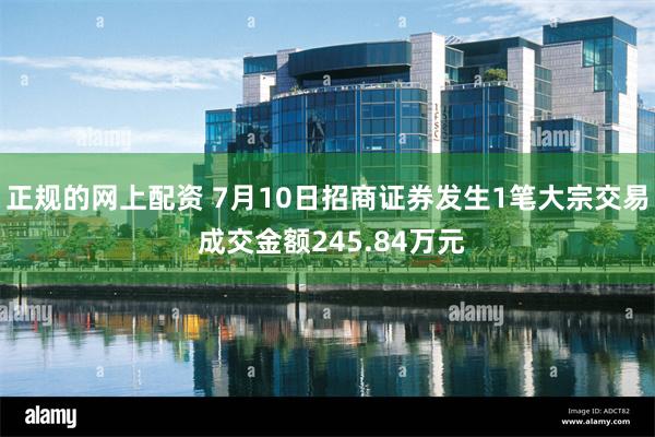 正规的网上配资 7月10日招商证券发生1笔大宗交易 成交金额245.84万元