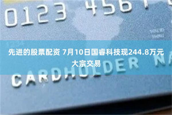 先进的股票配资 7月10日国睿科技现244.8万元大宗交易