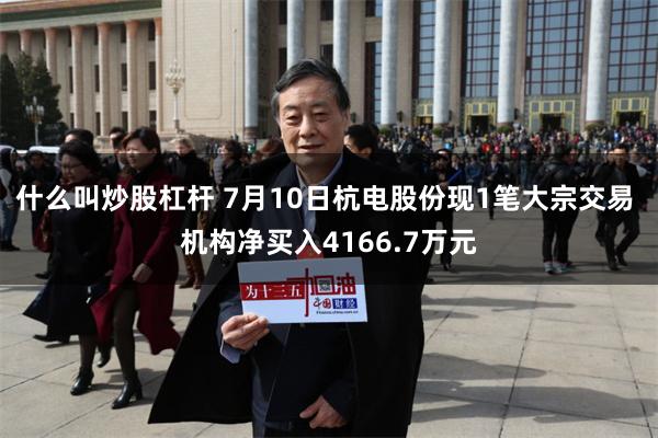 什么叫炒股杠杆 7月10日杭电股份现1笔大宗交易 机构净买入4166.7万元