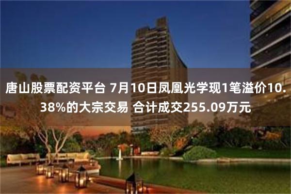 唐山股票配资平台 7月10日凤凰光学现1笔溢价10.38%的大宗交易 合计成交255.09万元
