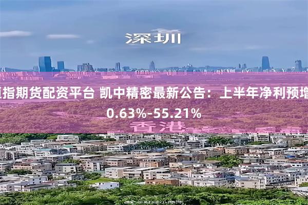 恒指期货配资平台 凯中精密最新公告：上半年净利预增30.63%-55.21%