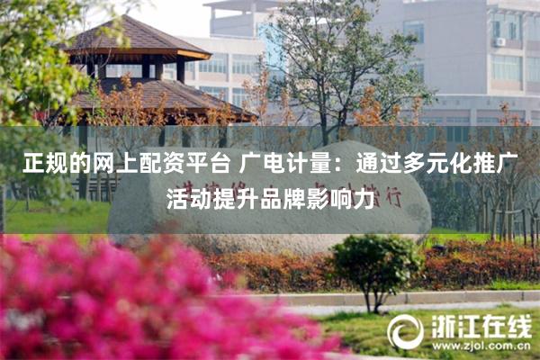 正规的网上配资平台 广电计量：通过多元化推广活动提升品牌影响力