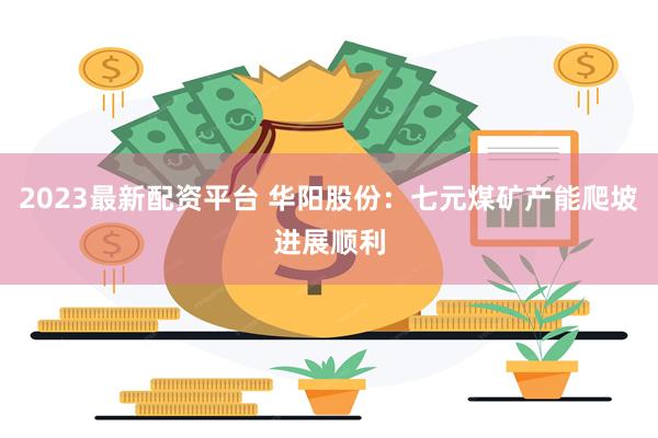 2023最新配资平台 华阳股份：七元煤矿产能爬坡进展顺利
