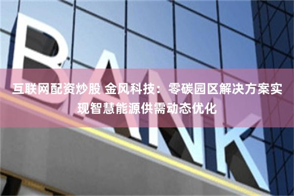 互联网配资炒股 金风科技：零碳园区解决方案实现智慧能源供需动态优化