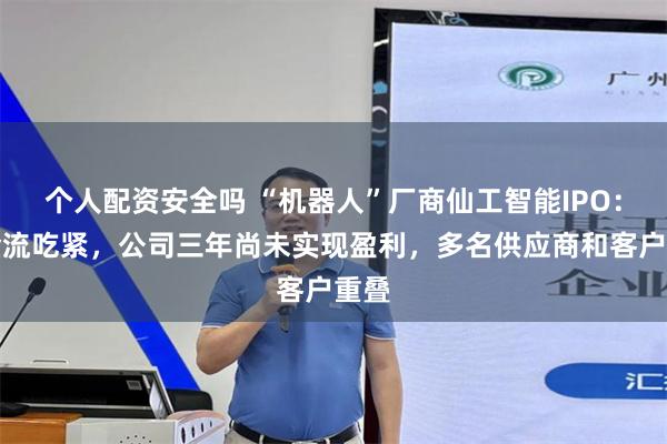 个人配资安全吗 “机器人”厂商仙工智能IPO：现金流吃紧，公司三年尚未实现盈利，多名供应商和客户重叠