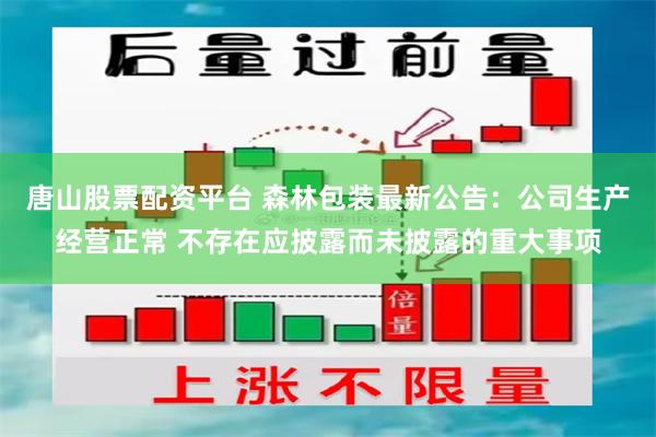 唐山股票配资平台 森林包装最新公告：公司生产经营正常 不存在应披露而未披露的重大事项