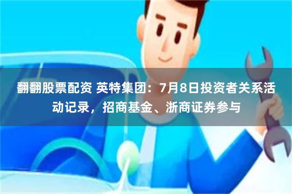翻翻股票配资 英特集团：7月8日投资者关系活动记录，招商基金、浙商证券参与