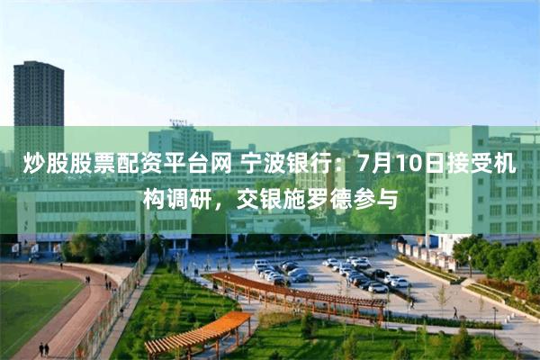 炒股股票配资平台网 宁波银行：7月10日接受机构调研，交银施罗德参与