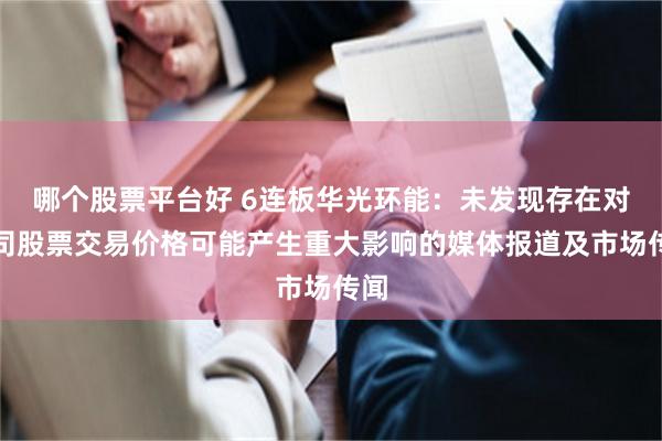 哪个股票平台好 6连板华光环能：未发现存在对公司股票交易价格可能产生重大影响的媒体报道及市场传闻