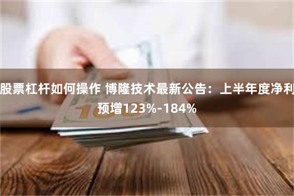股票杠杆如何操作 博隆技术最新公告：上半年度净利预增123%-184%