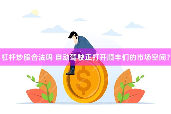 杠杆炒股合法吗 自动驾驶正打开顺丰们的市场空间？