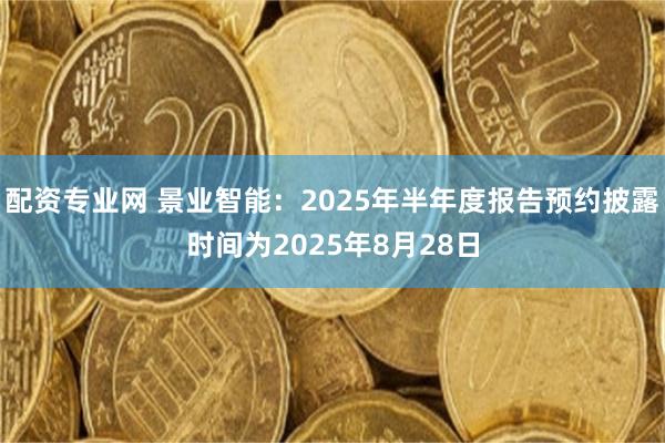 配资专业网 景业智能：2025年半年度报告预约披露时间为2025年8月28日