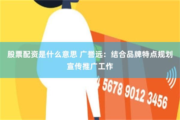 股票配资是什么意思 广誉远：结合品牌特点规划宣传推广工作