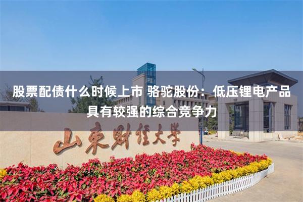 股票配债什么时候上市 骆驼股份：低压锂电产品具有较强的综合竞争力