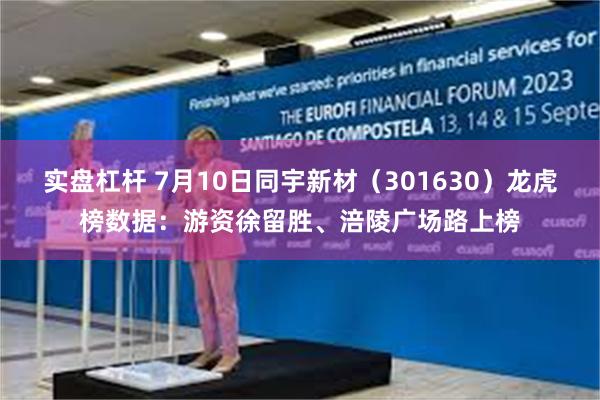 实盘杠杆 7月10日同宇新材（301630）龙虎榜数据：游资徐留胜、涪陵广场路上榜