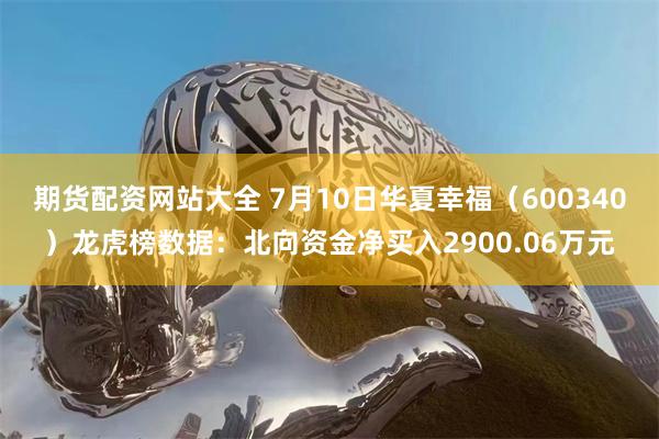 期货配资网站大全 7月10日华夏幸福（600340）龙虎榜数据：北向资金净买入2900.06万元